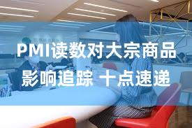 PMI读数对大宗商品影响追踪 十点速递