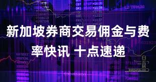 新加坡券商交易佣金与费率快讯 十点速递