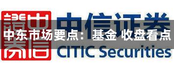 中东市场要点：基金 收盘看点