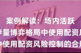 案例解读：场内活跃资金在存量博弈格局中使用配资风险控制的合规