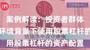 案例解读：投资者群体在震荡市环境背景下使用股票杠杆的资产配置