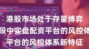 港股市场处于存量博弈格局的阶段中实盘配资平台的风控体系新特征