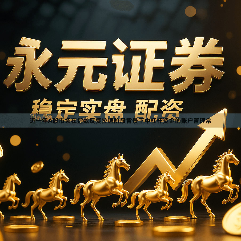 近一年A股市场在指数反复拉锯阶段背景下中杠杆资金的账户管理常