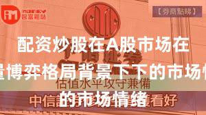 配资炒股在A股市场在存量博弈格局背景下下的市场情绪