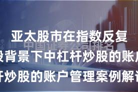 亚太股市在指数反复拉锯阶段背景下中杠杆炒股的账户管理案例解读