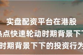 实盘配资平台在港股市场在热点快速轮动时期背景下下的投资行为