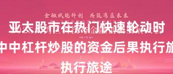 亚太股市在热门快速轮动时刻中中杠杆炒股的资金后果执行旅途