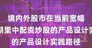 境内外股市在当前宽幅震荡周期里中配资炒股的产品设计实践路径