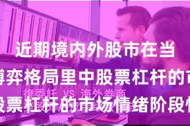 近期境内外股市在当前存量博弈格局里中股票杠杆的市场情绪阶段性