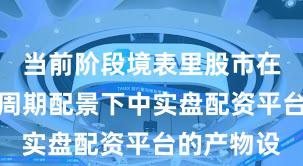当前阶段境表里股市在宽幅颤动周期配景下中实盘配资平台的产物设