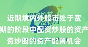 近期境内外股市处于宽幅震荡周期的阶段中配资炒股的资产配置机会