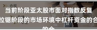 当前阶段亚太股市面对指数反复拉锯阶段的市场环境中杠杆资金的合