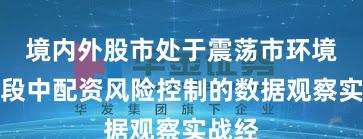 境内外股市处于震荡市环境的阶段中配资风险控制的数据观察实战经