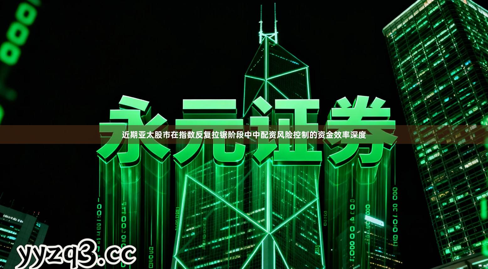 近期亚太股市在指数反复拉锯阶段中中配资风险控制的资金效率深度