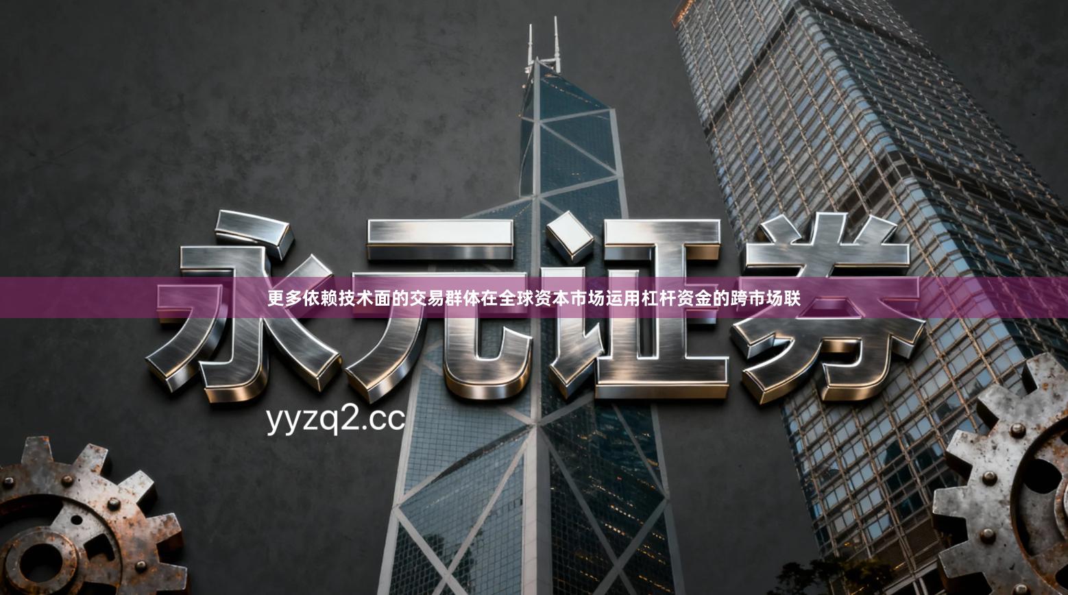 更多依赖技术面的交易群体在全球资本市场运用杠杆资金的跨市场联