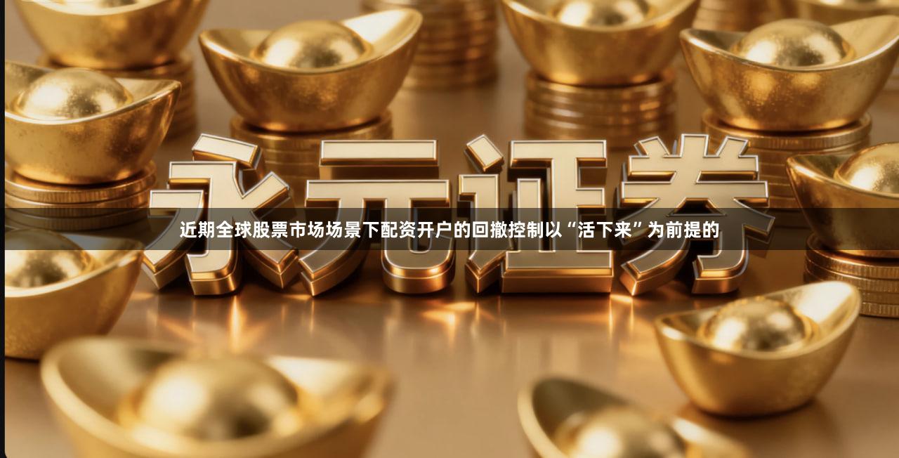 近期全球股票市场场景下配资开户的回撤控制以“活下来”为前提的