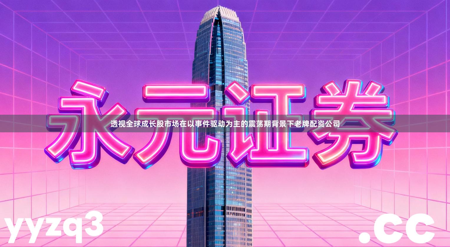 透视全球成长股市场在以事件驱动为主的震荡期背景下老牌配资公司