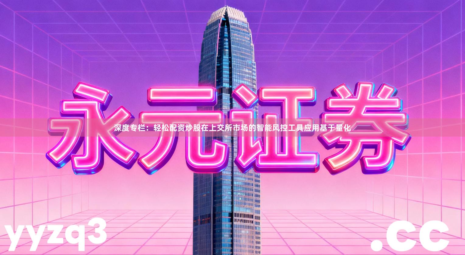 深度专栏：轻松配资炒股在上交所市场的智能风控工具应用基于量化
