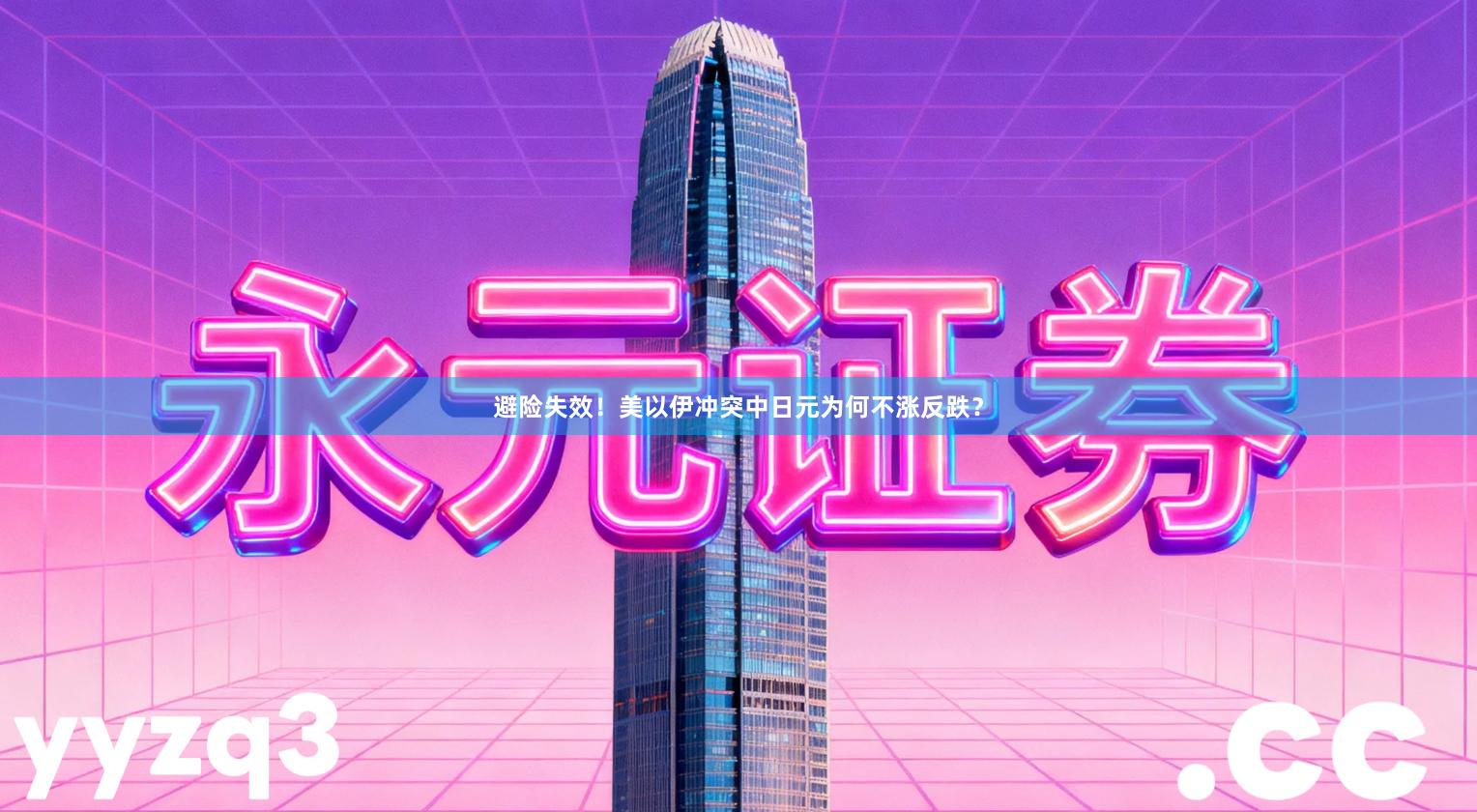 避险失效！美以伊冲突中日元为何不涨反跌？